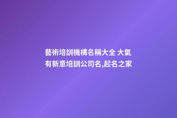 藝術培訓機構名稱大全 大氣有新意培訓公司名,起名之家-第1張-公司起名-玄機派